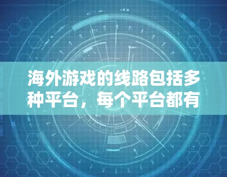 海外游戏的线路包括多种平台，每个平台都有其特定的特点和要求。以下是常见的海外游戏平台及其相关信息