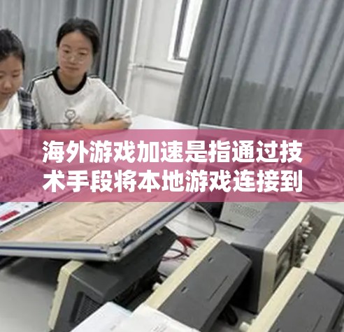海外游戏加速是指通过技术手段将本地游戏连接到海外服务器，通常是为了提升游戏的运行性能和用户体验。以下是一些关键步骤和方法来实现海外游戏加速