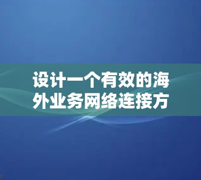 设计一个有效的海外业务网络连接方案需要综合考虑多个因素，以下是一个详细的步骤指南
