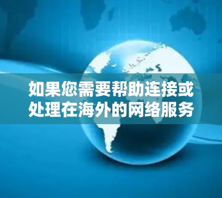 如果您需要帮助连接或处理在海外的网络服务，以下是一些可能的解决方案和步骤，帮助您更好地进行海外线路连接