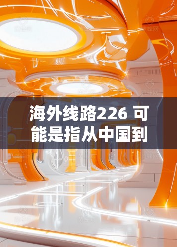 海外线路226 可能是指从中国到海外其他国家或地区的长途飞行线路，以及226年可能的计划或年度安排。以下是一些可能的解释和信息