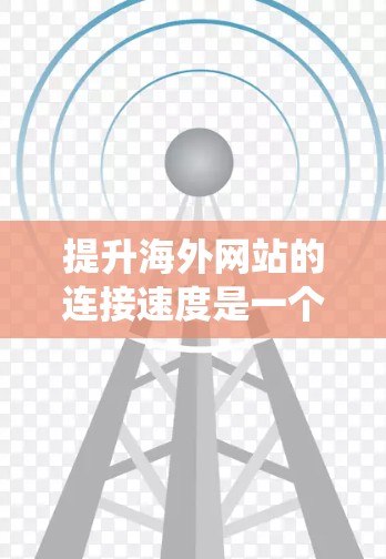 提升海外网站的连接速度是一个系统工程，涉及多个方面。以下是一步步的解决方案