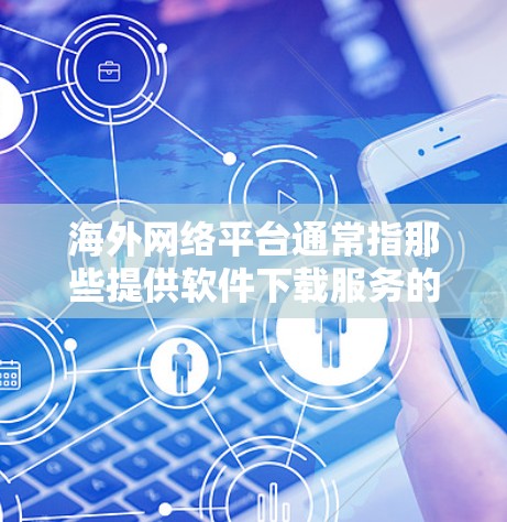 海外网络平台通常指那些提供软件下载服务的网站或应用商店。以下是一些可能的步骤和注意事项，帮助您顺利下载和安装这些软件