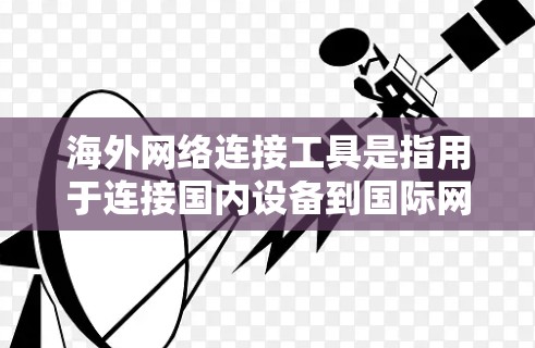 海外网络连接工具是指用于连接国内设备到国际网络设备的软件或应用程序。以下是对这些工具的详细介绍