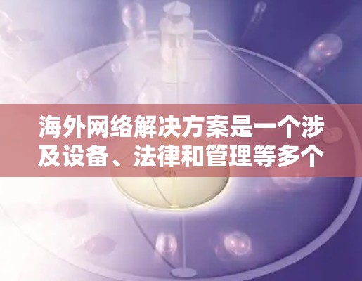 海外网络解决方案是一个涉及设备、法律和管理等多个方面的问题。以下是一些常见的海外网络解决方案和相关注意事项