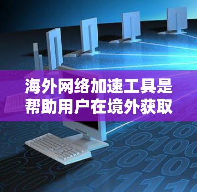 海外网络加速工具是帮助用户在境外获取高速网络连接的工具，包括下载软件、网站访问或直接到服务器。以下是一些常见的海外网络加速工具及其特点