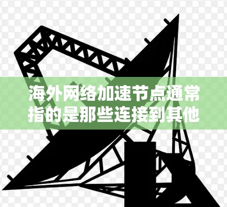 海外网络加速节点通常指的是那些连接到其他国家网络的设备或服务器，这些设备或服务器可能会因为网络延迟、防火墙限制或其他原因影响到用户的网络连接性能。以下是一些关于海外网络加速节点的常见问题和解决方案