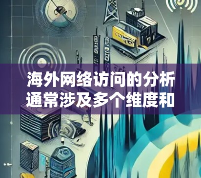 海外网络访问的分析通常涉及多个维度和因素，以帮助用户理解用户行为、市场趋势、竞争对手情况等。以下是一些关键点和分析方向