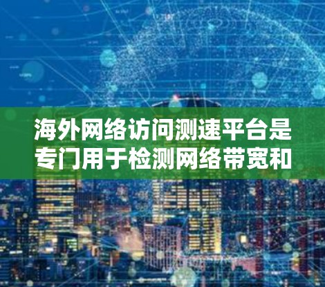 海外网络访问测速平台是专门用于检测网络带宽和性能的设备或软件，广泛应用于欧洲、亚洲和北美洲等国家。以下是对这些平台的详细介绍