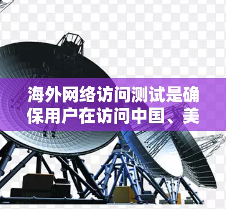 海外网络访问测试是确保用户在访问中国、美国或其他国家互联网设备时的安全性的一种重要方法。以下是对该主题的详细总结和建议
