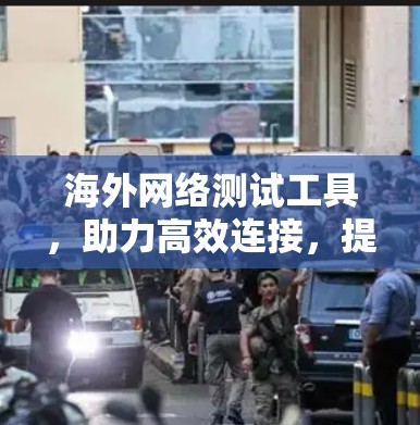 海外网络测试工具，助力高效连接，提升网络性能