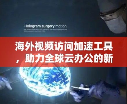海外视频访问加速工具，助力全球云办公的新解决方案