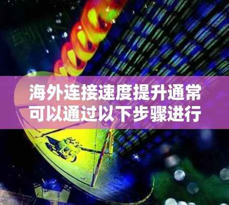 海外连接速度提升通常可以通过以下步骤进行优化