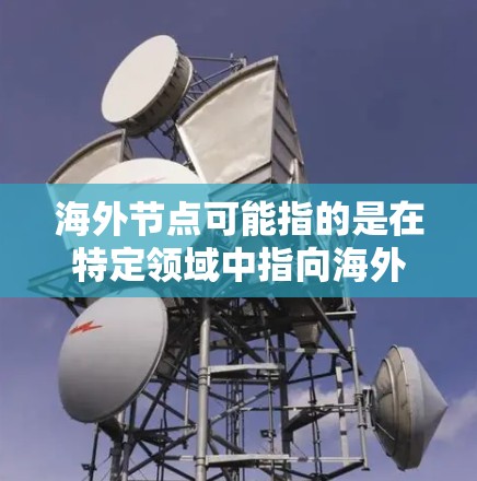 海外节点可能指的是在特定领域中指向海外的节点或机构。以下是一些可能的解释