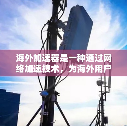 海外加速器是一种通过网络加速技术，为海外用户提供快速连接的设备，主要用于提升移动数据或互联网连接的性能。以下是对海外加速器线路体验的详细介绍