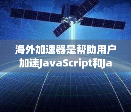 海外加速器是帮助用户加速JavaScript和Java脚本的技术工具，旨在提升网页加载速度和用户体验。以下是通过系统分析得出的海外加速器使用体验分享