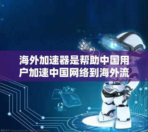海外加速器是帮助中国用户加速中国网络到海外流量的工具，以下是使用海外加速器的详细步骤和技巧