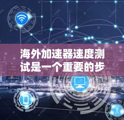 海外加速器速度测试是一个重要的步骤，但其正确性取决于设置和配置。以下是一些基本的步骤和注意事项，帮助您正确进行海外加速器的速度测试