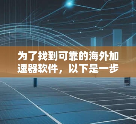 为了找到可靠的海外加速器软件，以下是一步步的建议