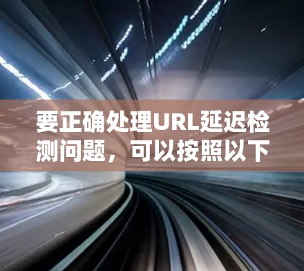 要正确处理URL延迟检测问题，可以按照以下步骤进行