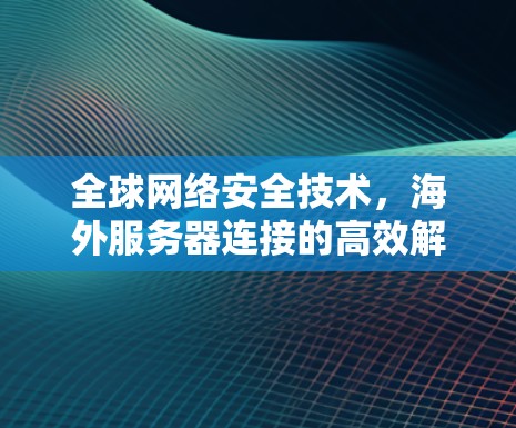 全球网络安全技术，海外服务器连接的高效解决方案