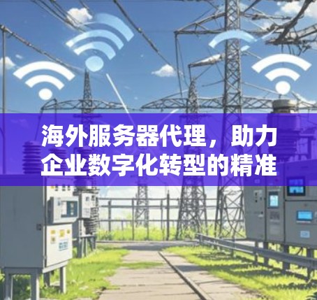 海外服务器代理，助力企业数字化转型的精准解决方案