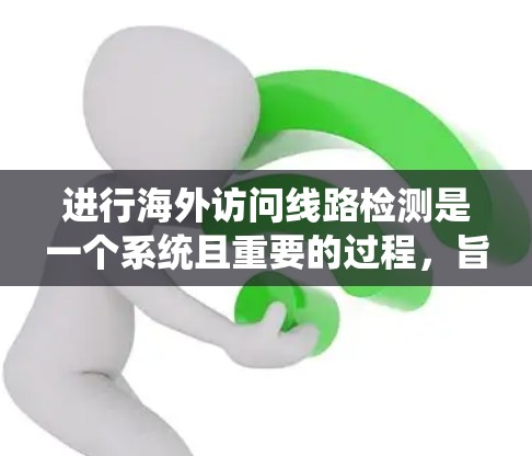 进行海外访问线路检测是一个系统且重要的过程，旨在确保网络连接的稳定性和可靠性。以下是一个有条理的指南，帮助您完成这一任务