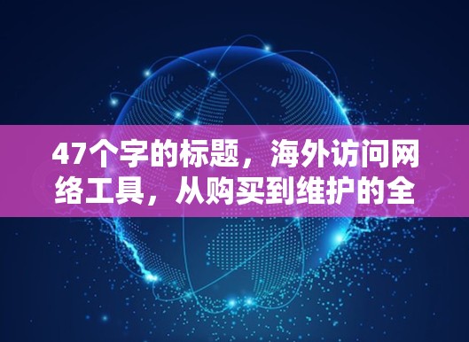47个字的标题，海外访问网络工具，从购买到维护的全生命周期管理