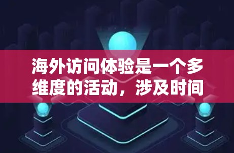 海外访问体验是一个多维度的活动，涉及时间和地点的选择、内容的深度与广度、访问者的环境体验以及与国际同行的沟通等。以下是对这一体验的详细分析