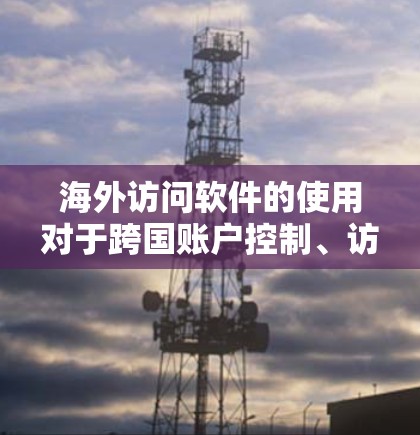 海外访问软件的使用对于跨国账户控制、访问控制中心（ACC）用户控制等场景非常重要。以下是一些常见的海外访问软件及其功能对比，供参考