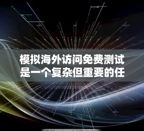 模拟海外访问免费测试是一个复杂但重要的任务，旨在确保测试环境符合实际需求。以下是一个分步指南，帮助您有效进行测试