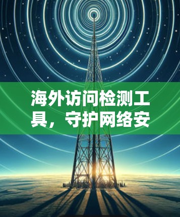 海外访问检测工具，守护网络安全的新标准