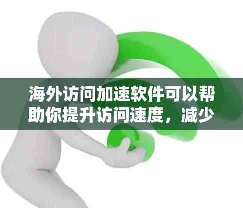 海外访问加速软件可以帮助你提升访问速度，减少网络连接的延迟，尤其是在需要频繁访问国际网站或服务器时。以下是一些常见的海外访问加速软件及其特点
