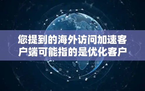 您提到的海外访问加速客户端可能指的是优化客户端的性能，以提高在海外访问时的访问速度。以下是一些可能的解决方案和步骤，您可以根据具体情况进行调整