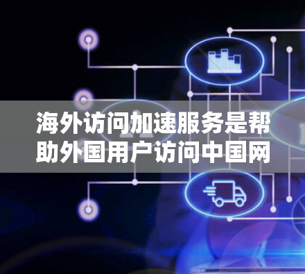 海外访问加速服务是帮助外国用户访问中国网站或应用程序的一种便利工具。以下是对该服务的详细介绍