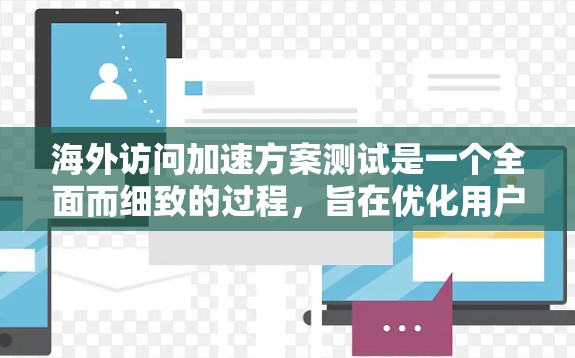海外访问加速方案测试是一个全面而细致的过程，旨在优化用户体验并提升访问速度。以下是一个详细的测试方案，涵盖多个关键方面