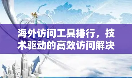 海外访问工具排行，技术驱动的高效访问解决方案
