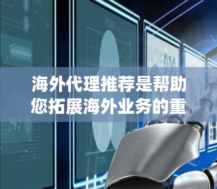 海外代理推荐是帮助您拓展海外业务的重要环节，以下是一些 commonly recommended 的海外代理推荐，涵盖了不同的业务类型和市场特点。以下是一些推荐的海外代理类型和公司
