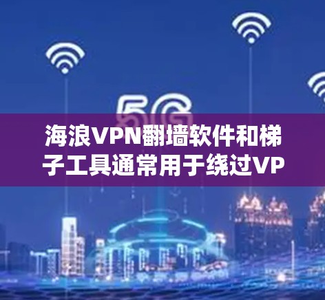 海浪VPN翻墙软件和梯子工具通常用于绕过VPN服务器的限制，以访问内网或本地服务器。以下是关于这些工具的详细信息
