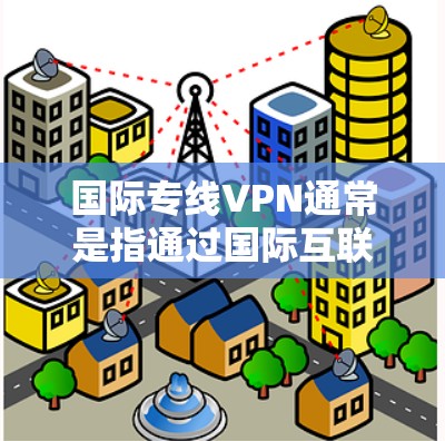 国际专线VPN通常是指通过国际互联网（如Wi-Fi、4G/5G）连接使用的VPN服务。在国际互联网上使用VPN，通常需要满足以下条件