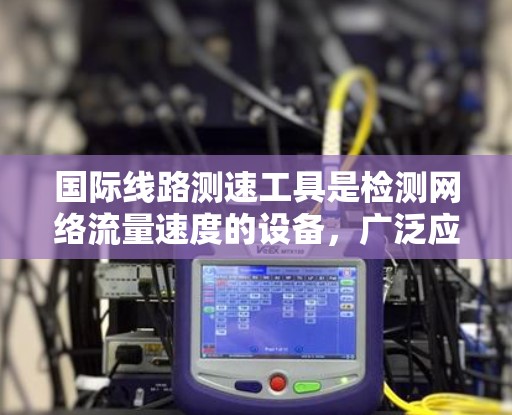 国际线路测速工具是检测网络流量速度的设备，广泛应用于网络测试和流量管理。以下是这些工具的详细描述及适用场景