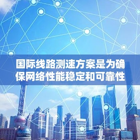 国际线路测速方案是为确保网络性能稳定和可靠性的标准测试方法。以下是对该主题的详细总结和步骤