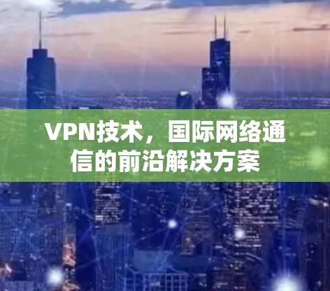 VPN技术，国际网络通信的前沿解决方案