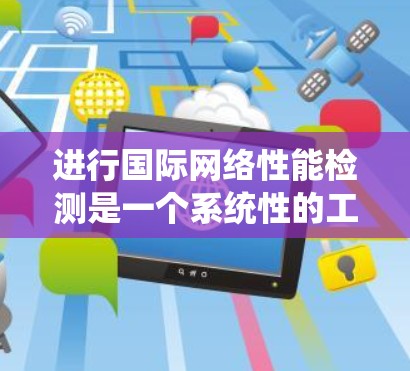 进行国际网络性能检测是一个系统性的工作，涉及多个方面和工具的综合运用。以下是一个有条理的步骤指南，帮助你高效地进行网络性能检测