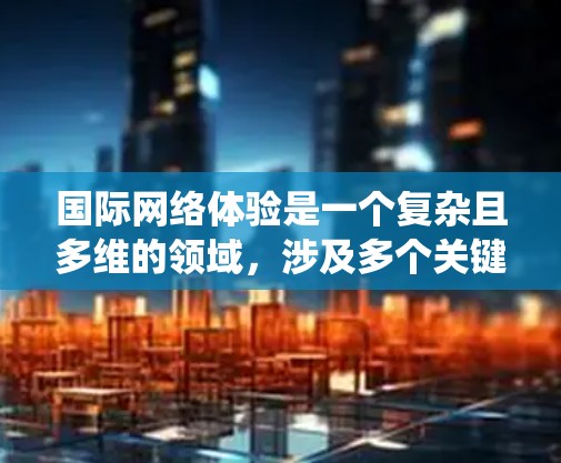 国际网络体验是一个复杂且多维的领域，涉及多个关键组件和策略。以下是对国际网络体验的系统性总结和分析