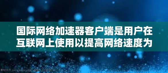 国际网络加速器客户端是用户在互联网上使用以提高网络速度为主要目标的工具。以下是关于国际网络加速器客户端的详细信息 国际网络加速器客户端是用户在互联网上使用以提高网络速度为主要目标的工具。以下是关于国际网络加速器客户端的详细信息