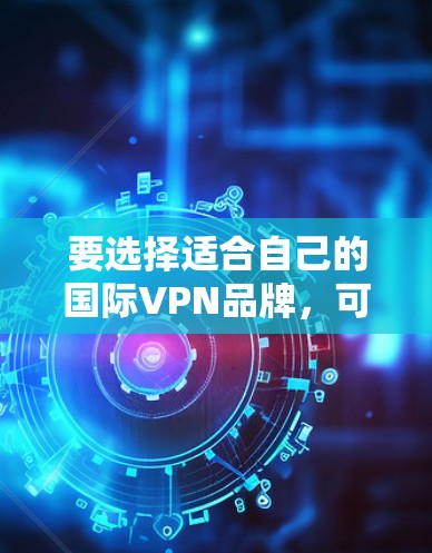 要选择适合自己的国际VPN品牌，可以从以下几个方面进行综合考虑