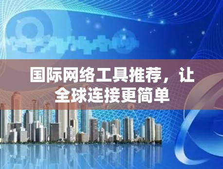 国际网络工具推荐,让全球连接更简单 国际网络工具推荐,让全球连接更简单
