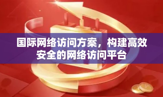 国际网络访问方案，构建高效安全的网络访问平台