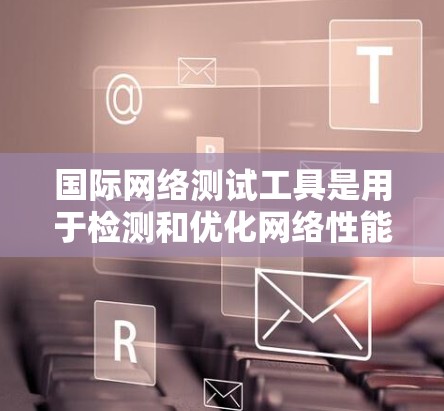 国际网络测试工具是用于检测和优化网络性能的工具，主要针对国际互联网环境。以下是对这些工具的详细总结